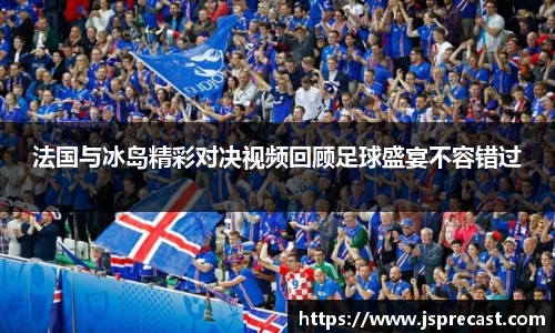 法国与冰岛精彩对决视频回顾足球盛宴不容错过