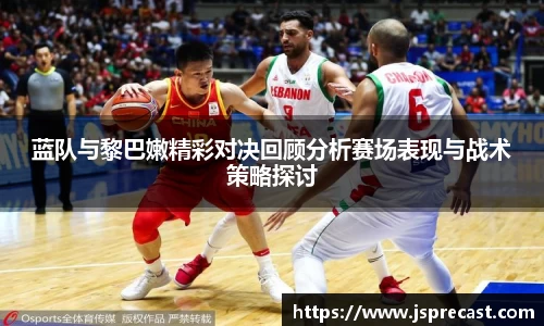 蓝队与黎巴嫩精彩对决回顾分析赛场表现与战术策略探讨